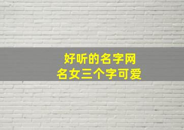 好听的名字网名女三个字可爱