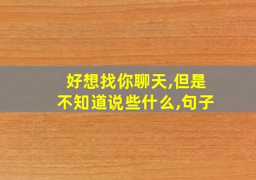 好想找你聊天,但是不知道说些什么,句子