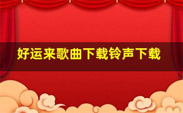 好运来歌曲下载铃声下载