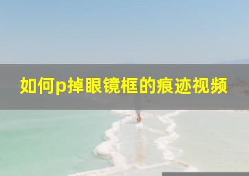 如何p掉眼镜框的痕迹视频