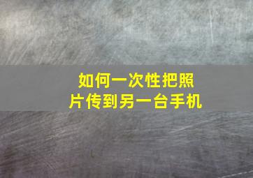 如何一次性把照片传到另一台手机