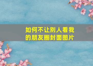 如何不让别人看我的朋友圈封面图片