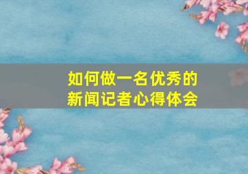 如何做一名优秀的新闻记者心得体会