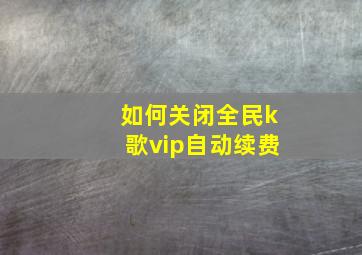 如何关闭全民k歌vip自动续费