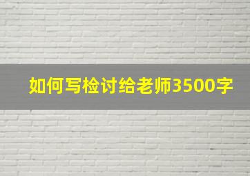 如何写检讨给老师3500字