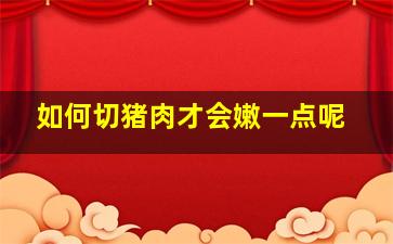 如何切猪肉才会嫩一点呢