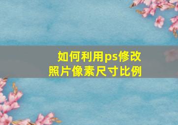 如何利用ps修改照片像素尺寸比例