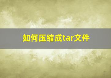 如何压缩成tar文件