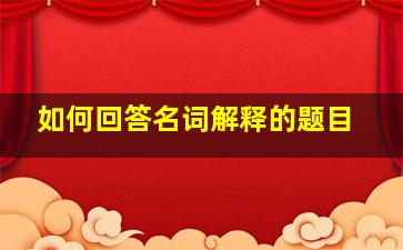 如何回答名词解释的题目