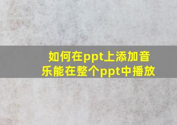 如何在ppt上添加音乐能在整个ppt中播放