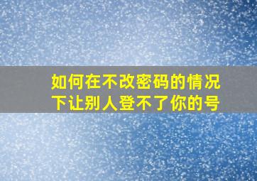 如何在不改密码的情况下让别人登不了你的号