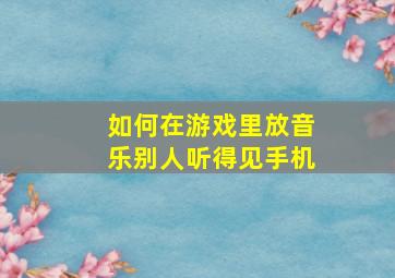 如何在游戏里放音乐别人听得见手机