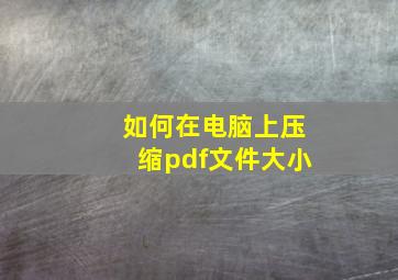 如何在电脑上压缩pdf文件大小