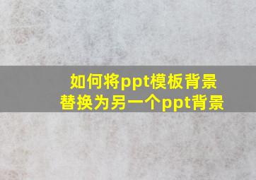 如何将ppt模板背景替换为另一个ppt背景