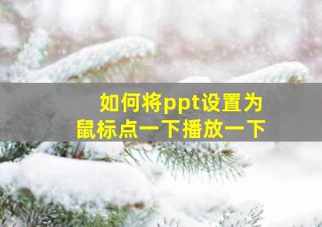 如何将ppt设置为鼠标点一下播放一下