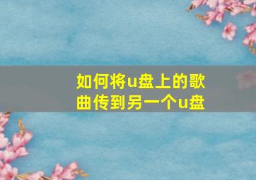 如何将u盘上的歌曲传到另一个u盘