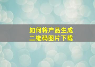 如何将产品生成二维码图片下载