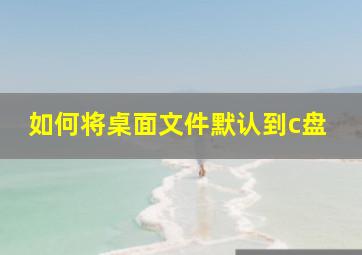 如何将桌面文件默认到c盘