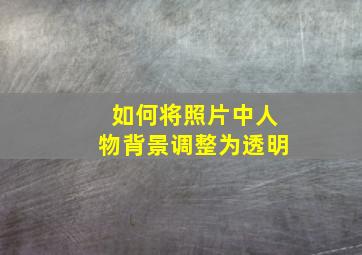 如何将照片中人物背景调整为透明