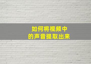 如何将视频中的声音提取出来