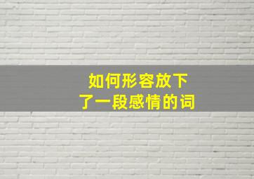 如何形容放下了一段感情的词