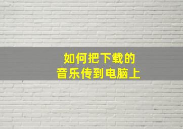 如何把下载的音乐传到电脑上