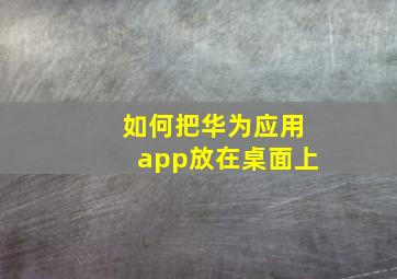 如何把华为应用app放在桌面上