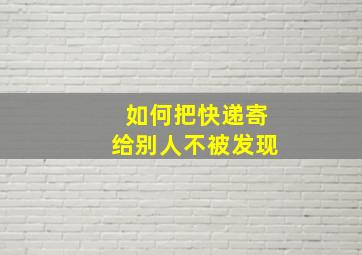 如何把快递寄给别人不被发现