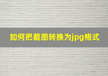 如何把截图转换为jpg格式