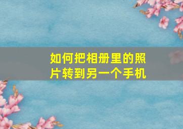 如何把相册里的照片转到另一个手机