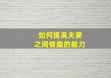 如何提高夫妻之间情趣的能力