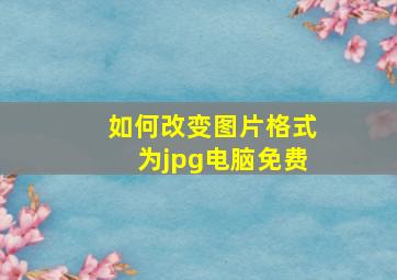 如何改变图片格式为jpg电脑免费