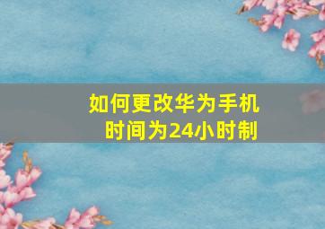 如何更改华为手机时间为24小时制