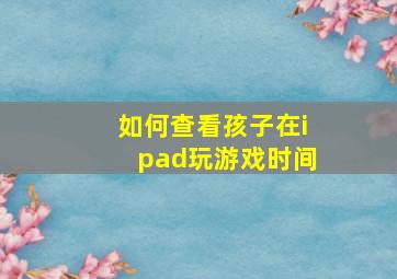 如何查看孩子在ipad玩游戏时间