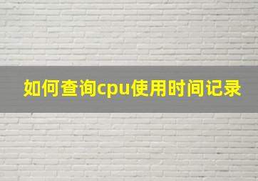 如何查询cpu使用时间记录