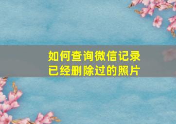 如何查询微信记录已经删除过的照片