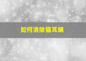 如何清除猫耳螨