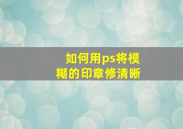 如何用ps将模糊的印章修清晰