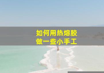 如何用热熔胶做一些小手工