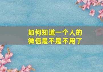 如何知道一个人的微信是不是不用了