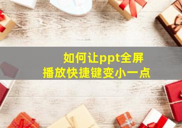 如何让ppt全屏播放快捷键变小一点