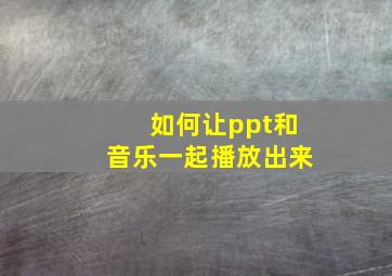 如何让ppt和音乐一起播放出来