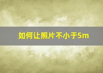 如何让照片不小于5m