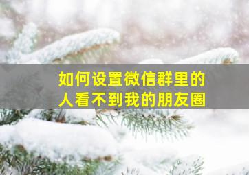 如何设置微信群里的人看不到我的朋友圈