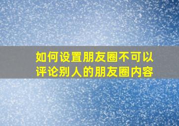 如何设置朋友圈不可以评论别人的朋友圈内容