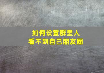 如何设置群里人看不到自己朋友圈