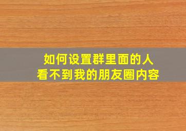 如何设置群里面的人看不到我的朋友圈内容