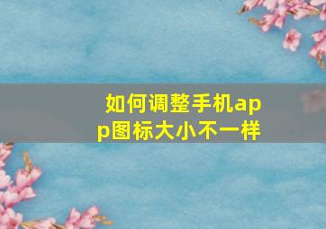 如何调整手机app图标大小不一样