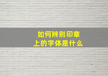 如何辨别印章上的字体是什么