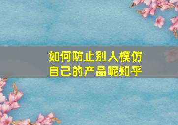 如何防止别人模仿自己的产品呢知乎